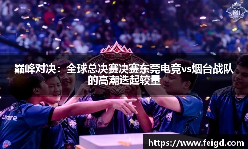巅峰对决：全球总决赛决赛东莞电竞vs烟台战队的高潮迭起较量