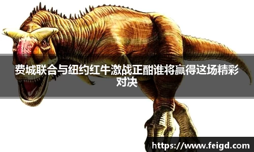 费城联合与纽约红牛激战正酣谁将赢得这场精彩对决